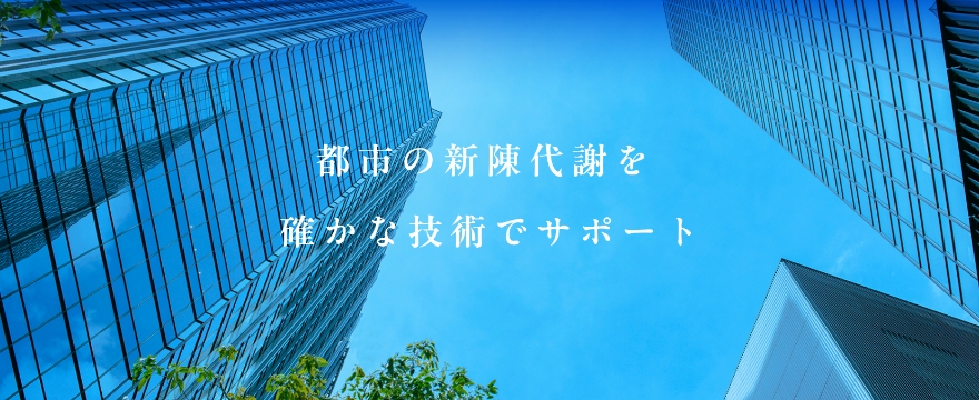 都市の新陳代謝を確かな技術でサポート